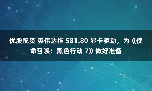 优股配资 英伟达推 581.80 显卡驱动，为《使命召唤：黑色行动 7》做好准备