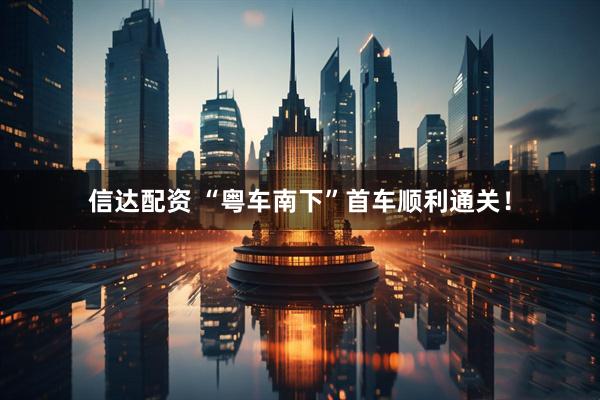 信达配资 “粤车南下”首车顺利通关！