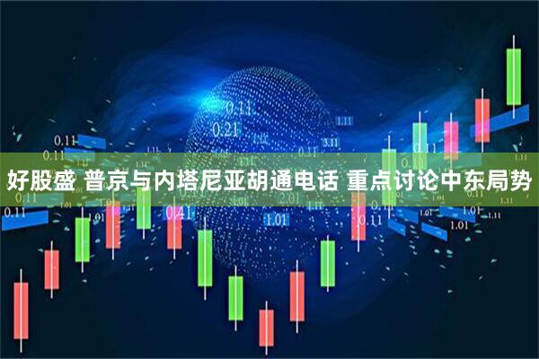 好股盛 普京与内塔尼亚胡通电话 重点讨论中东局势