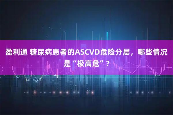 盈利通 糖尿病患者的ASCVD危险分层，哪些情况是“极高危”？