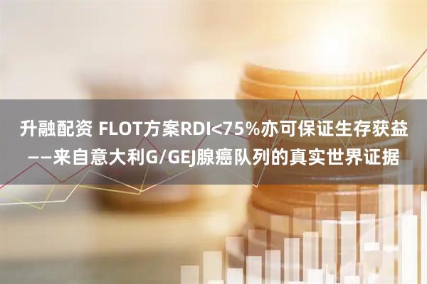 升融配资 FLOT方案RDI<75%亦可保证生存获益——来自意大利G/GEJ腺癌队列的真实世界证据