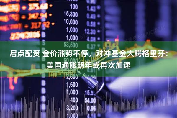 启点配资 金价涨势不停，对冲基金大鳄格里芬：美国通胀明年或再次加速