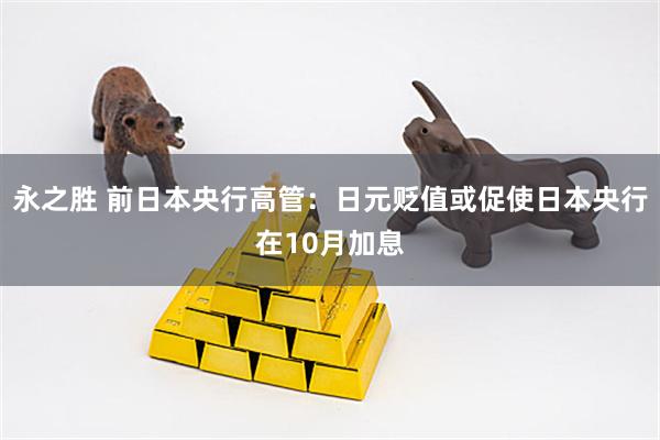 永之胜 前日本央行高管：日元贬值或促使日本央行在10月加息