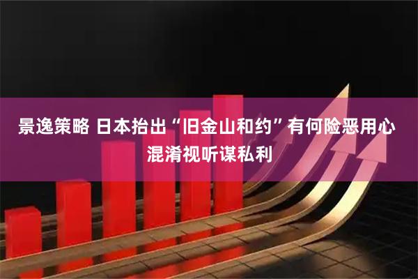 景逸策略 日本抬出“旧金山和约”有何险恶用心 混淆视听谋私利