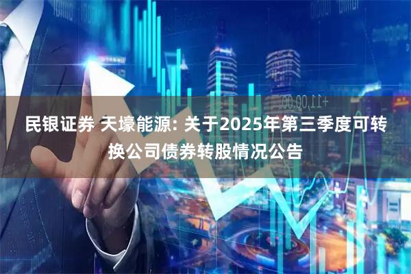 民银证券 天壕能源: 关于2025年第三季度可转换公司债券转股情况公告
