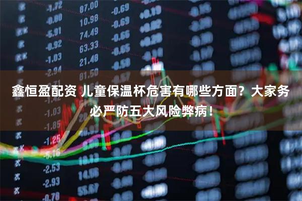 鑫恒盈配资 儿童保温杯危害有哪些方面？大家务必严防五大风险弊病！