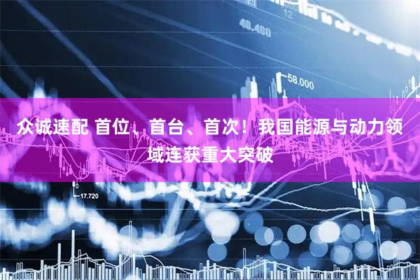 众诚速配 首位、首台、首次！我国能源与动力领域连获重大突破