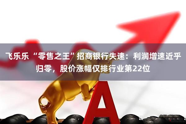 飞乐乐 “零售之王”招商银行失速：利润增速近乎归零，股价涨幅仅排行业第22位