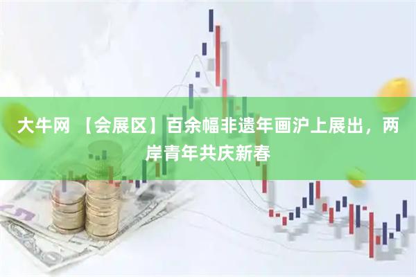 大牛网 【会展区】百余幅非遗年画沪上展出，两岸青年共庆新春