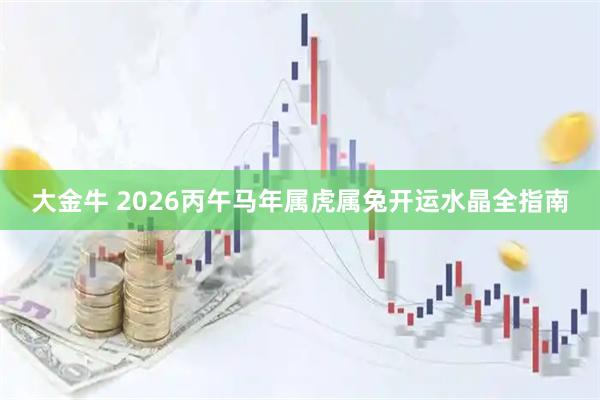 大金牛 2026丙午马年属虎属兔开运水晶全指南