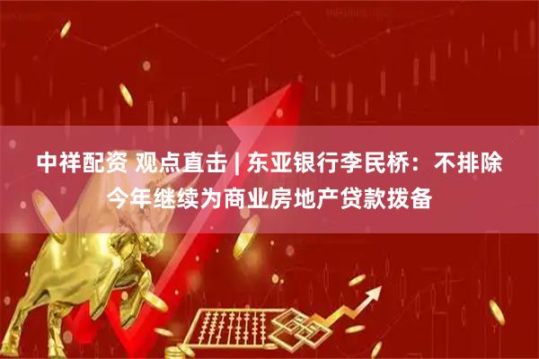 中祥配资 观点直击 | 东亚银行李民桥：不排除今年继续为商业房地产贷款拨备
