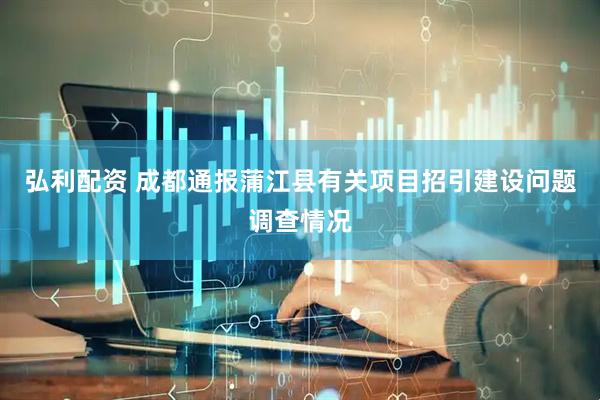 弘利配资 成都通报蒲江县有关项目招引建设问题调查情况