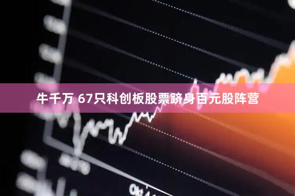 牛千万 67只科创板股票跻身百元股阵营