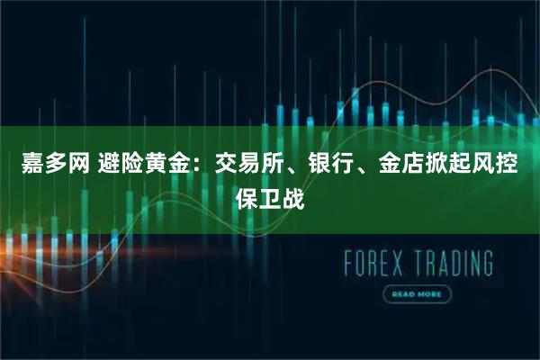 嘉多网 避险黄金：交易所、银行、金店掀起风控保卫战