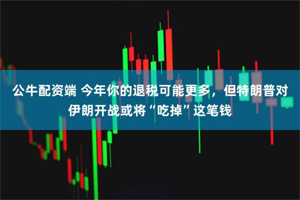 公牛配资端 今年你的退税可能更多，但特朗普对伊朗开战或将“吃掉”这笔钱