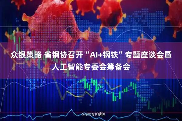 众银策略 省钢协召开“AI+钢铁”专题座谈会暨人工智能专委会筹备会
