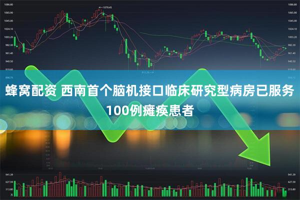 蜂窝配资 西南首个脑机接口临床研究型病房已服务100例瘫痪患者