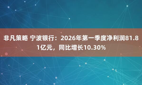 非凡策略 宁波银行：2026年第一季度净利润81.81亿元，同比增长10.30%