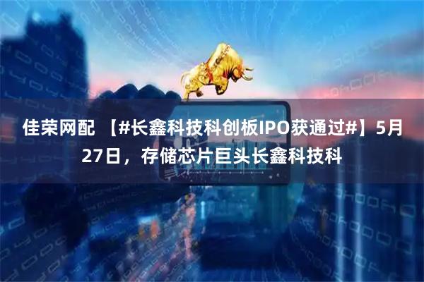 佳荣网配 【#长鑫科技科创板IPO获通过#】5月27日，存储芯片巨头长鑫科技科