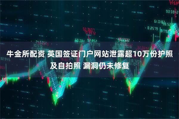 牛金所配资 英国签证门户网站泄露超10万份护照及自拍照 漏洞仍未修复